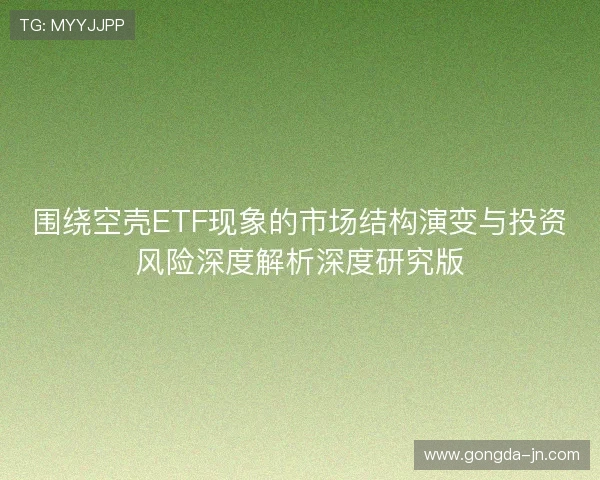 围绕空壳ETF现象的市场结构演变与投资风险深度解析深度研究版 围绕空壳ETF现象的市场结构演变与投资风险深度解析深度研究版