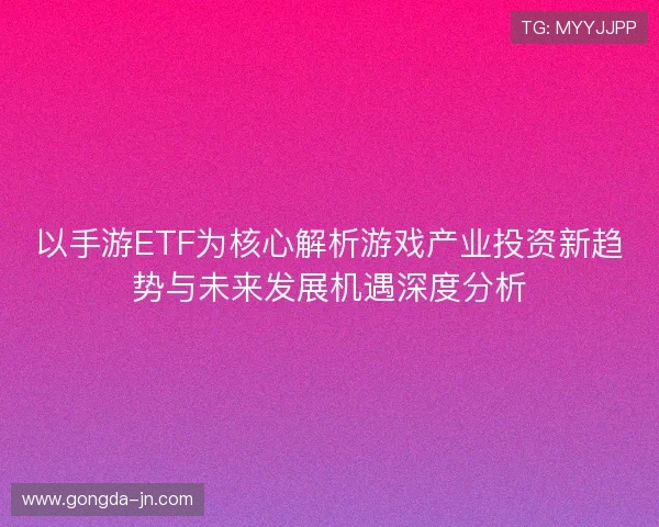 以手游ETF为核心解析游戏产业投资新趋势与未来发展机遇深度分析